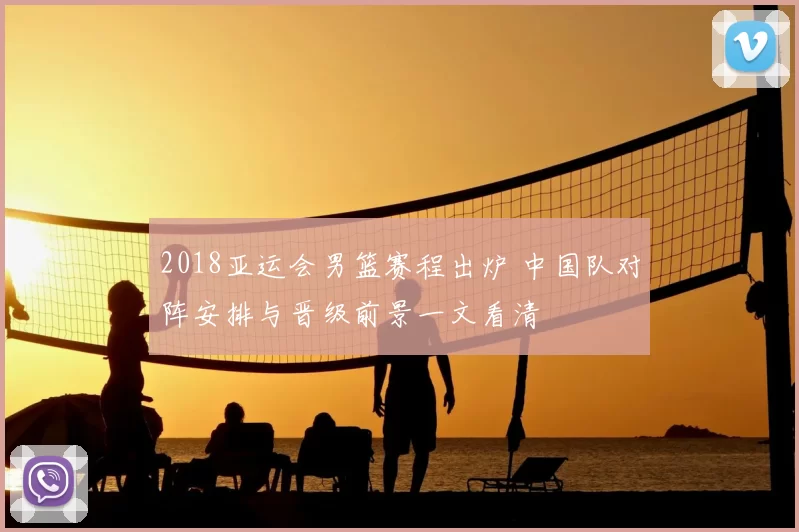 2018亚运会男篮赛程出炉 中国队对阵安排与晋级前景一文看清