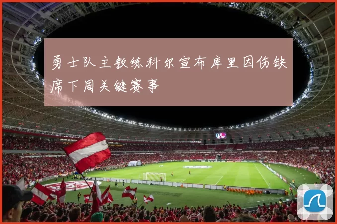 勇士队主教练科尔宣布库里因伤缺席下周关键赛事