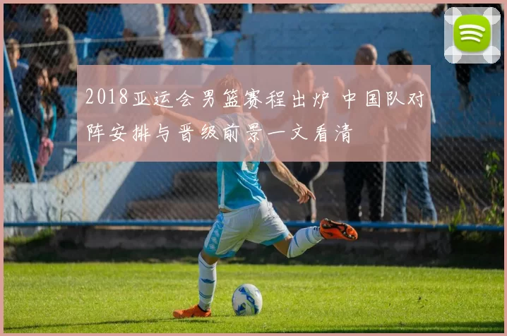 2018亚运会男篮赛程出炉 中国队对阵安排与晋级前景一文看清