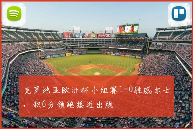克罗地亚欧洲杯小组赛1-0胜威尔士，积6分领跑接近出线