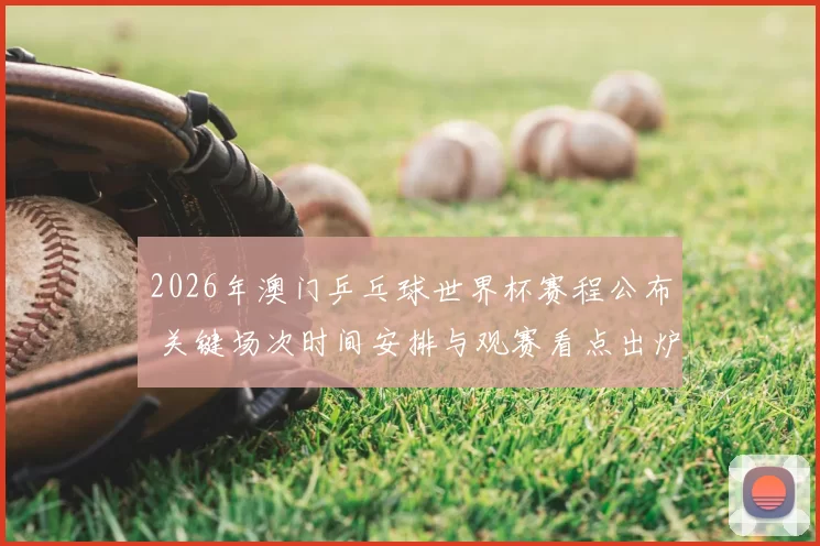 2026年澳门乒乓球世界杯赛程公布 关键场次时间安排与观赛看点出炉