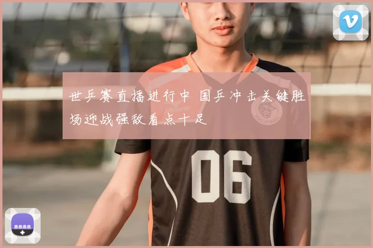 世乒赛直播进行中 国乒冲击关键胜场迎战强敌看点十足