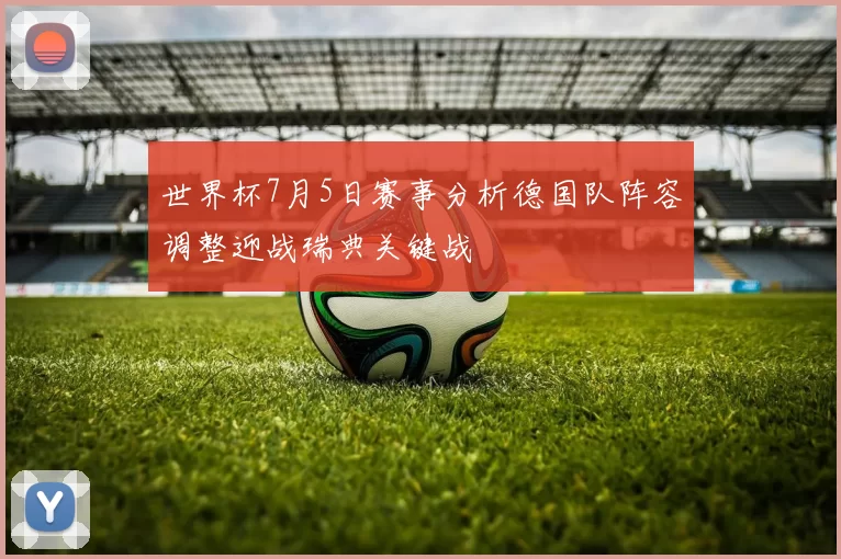 世界杯7月5日赛事分析德国队阵容调整迎战瑞典关键战