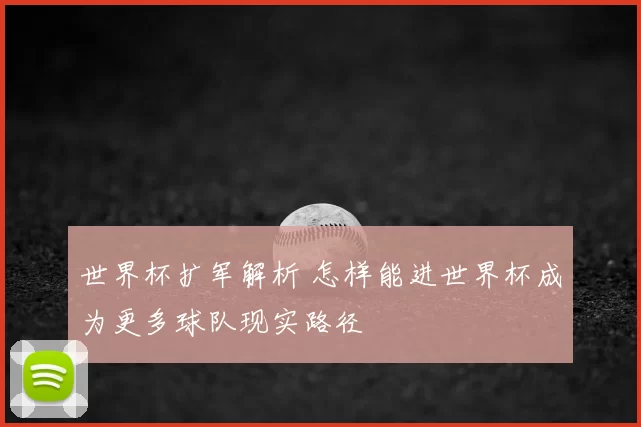 世界杯扩军解析 怎样能进世界杯成为更多球队现实路径