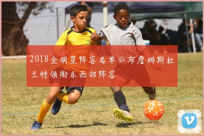 2018全明星阵容名单公布詹姆斯杜兰特领衔东西部阵容