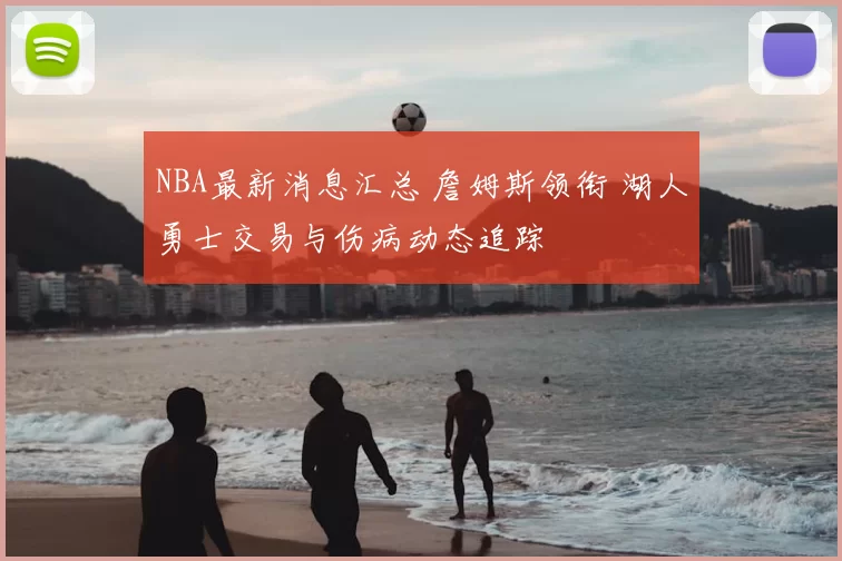 NBA最新消息汇总 詹姆斯领衔 湖人勇士交易与伤病动态追踪