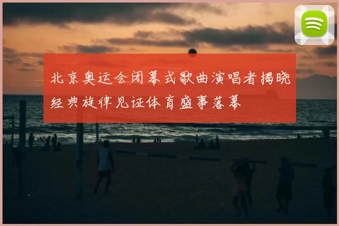 北京奥运会闭幕式歌曲演唱者揭晓经典旋律见证体育盛事落幕