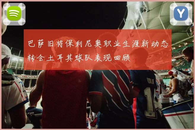 巴萨旧将保利尼奥职业生涯新动态转会土耳其球队表现回顾