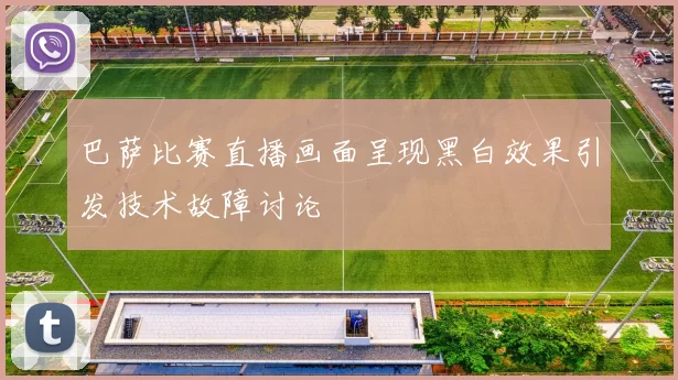 巴萨比赛直播画面呈现黑白效果引发技术故障讨论