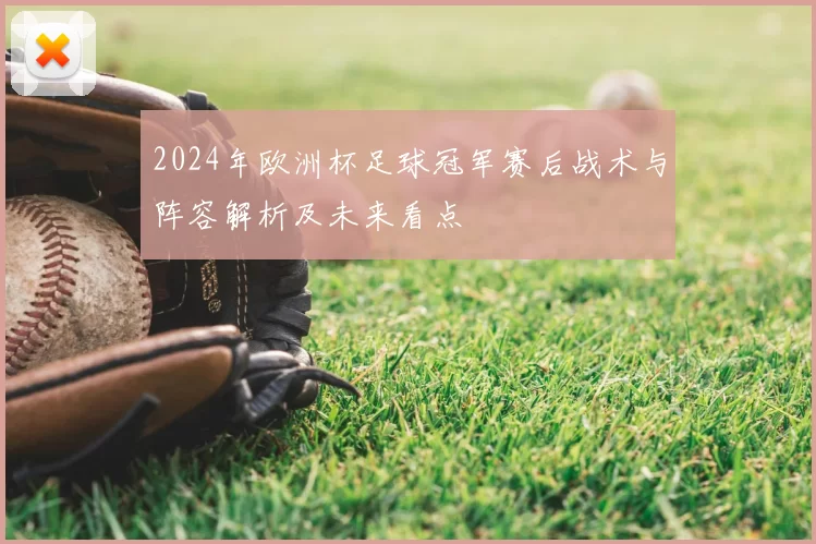 2024年欧洲杯足球冠军赛后战术与阵容解析及未来看点