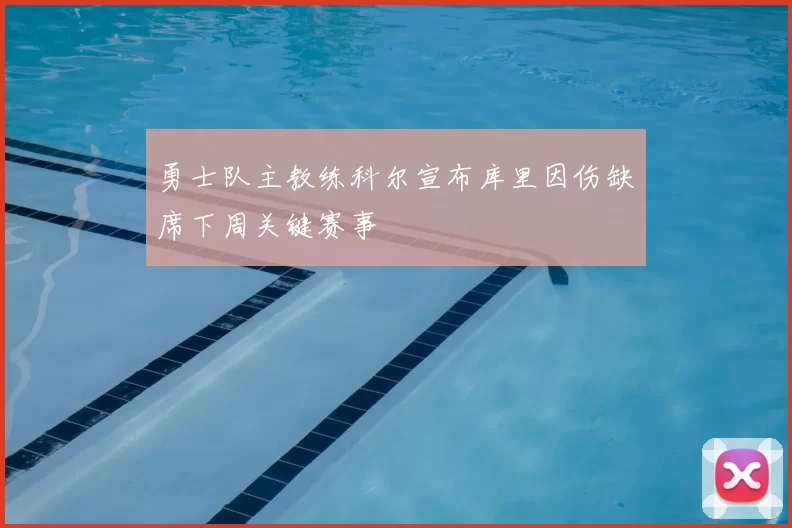 勇士队主教练科尔宣布库里因伤缺席下周关键赛事