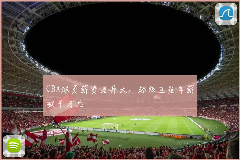 CBA球员薪资差异大,超级巨星年薪破千万元