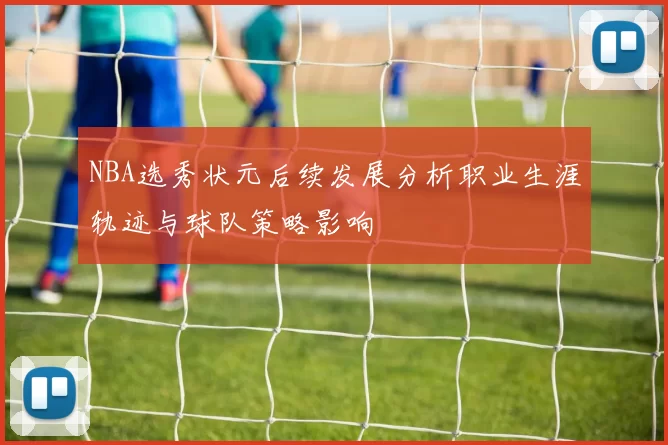NBA选秀状元后续发展分析职业生涯轨迹与球队策略影响