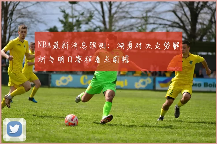 NBA最新消息预测：湖勇对决走势解析与明日赛程看点前瞻