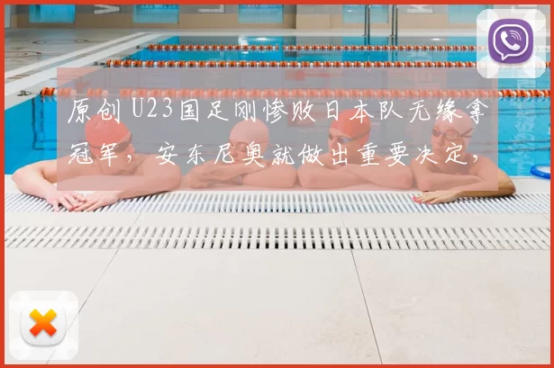 原创 U23国足刚惨败日本队无缘拿冠军，安东尼奥就做出重要决定，引发热议