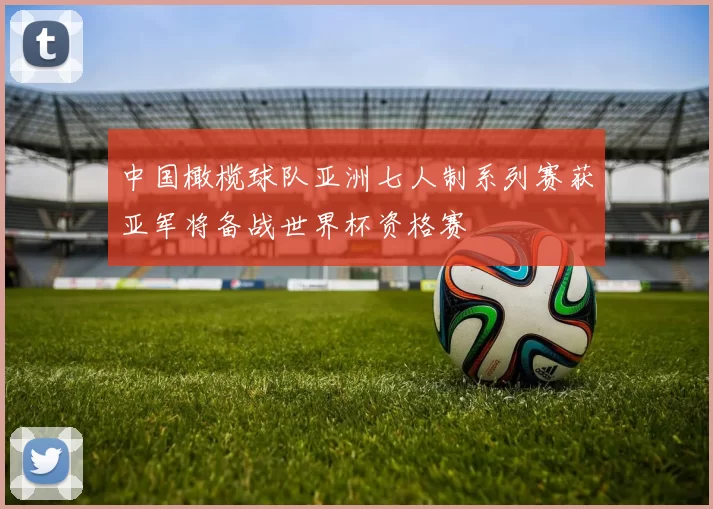 中国橄榄球队亚洲七人制系列赛获亚军将备战世界杯资格赛