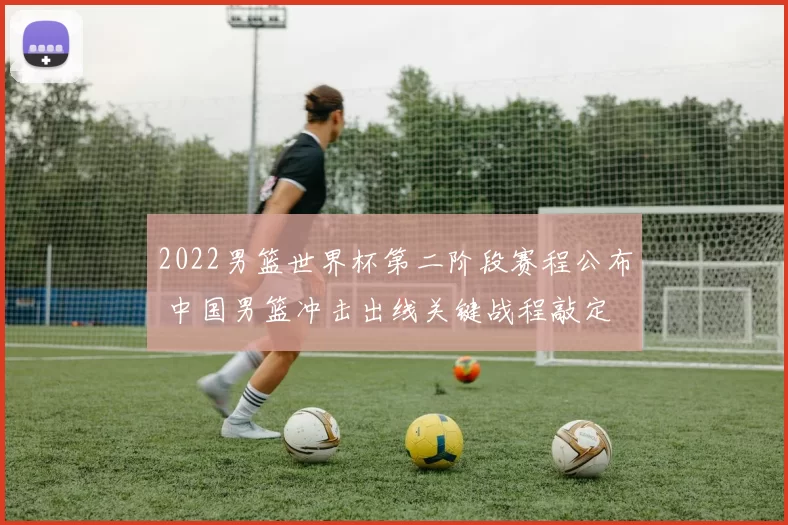 2022男篮世界杯第二阶段赛程公布 中国男篮冲击出线关键战程敲定
