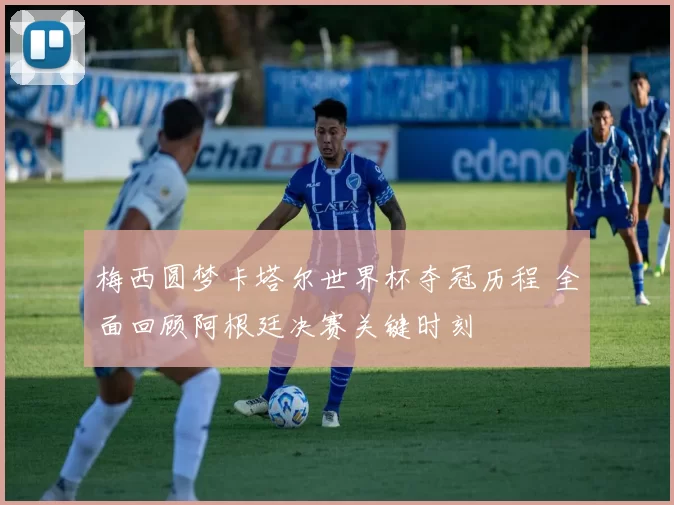 梅西圆梦卡塔尔世界杯夺冠历程 全面回顾阿根廷决赛关键时刻