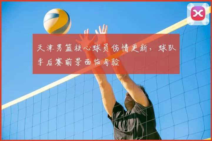 天津男篮核心球员伤情更新,球队季后赛前景面临考验