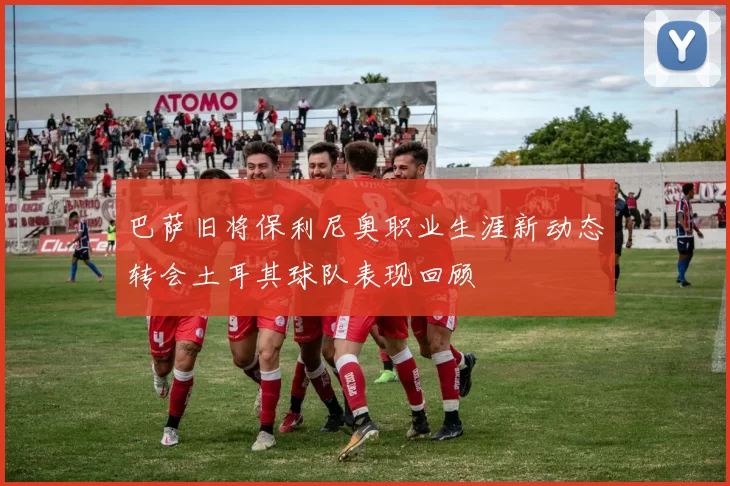 巴萨旧将保利尼奥职业生涯新动态转会土耳其球队表现回顾