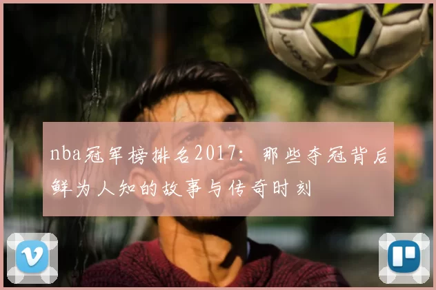 nba冠军榜排名2017：那些夺冠背后鲜为人知的故事与传奇时刻