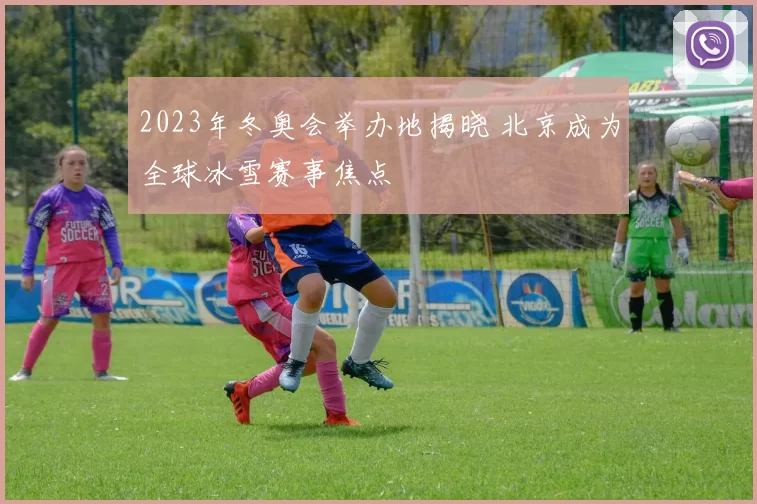 2023年冬奥会举办地揭晓 北京成为全球冰雪赛事焦点