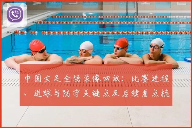中国女足全场录像回放：比赛进程、进球与防守关键点及后续看点梳理