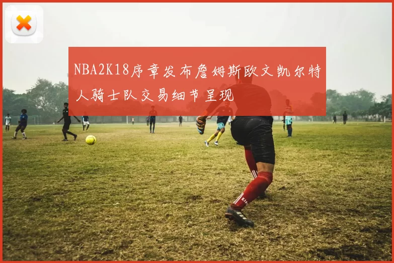 NBA2K18序章发布詹姆斯欧文凯尔特人骑士队交易细节呈现
