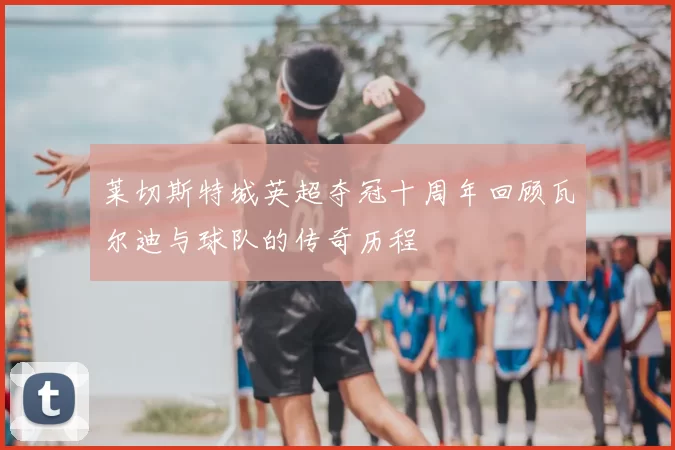 莱切斯特城英超夺冠十周年回顾瓦尔迪与球队的传奇历程