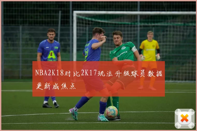 NBA2K18对比2K17玩法升级球员数据更新成焦点
