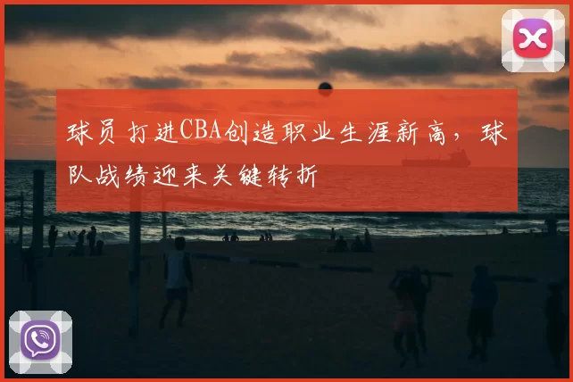 球员打进CBA创造职业生涯新高，球队战绩迎来关键转折