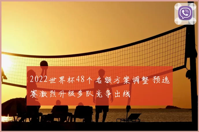 2022世界杯48个名额方案调整 预选赛激烈升级多队竞争出线
