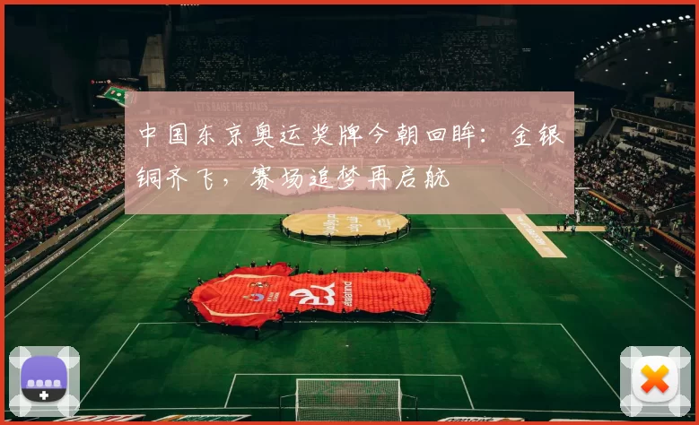 中国东京奥运奖牌今朝回眸:金银铜齐飞,赛场追梦再启航