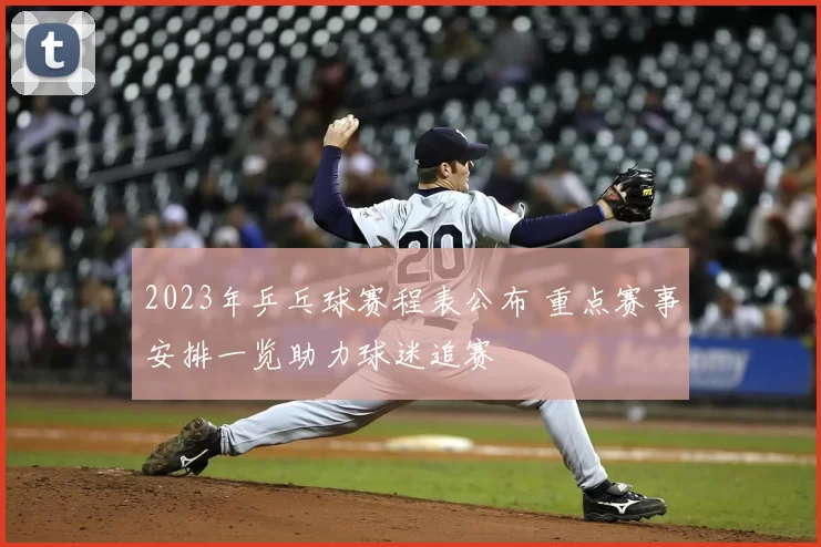 2023年乒乓球赛程表公布 重点赛事安排一览助力球迷追赛