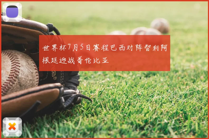 世界杯7月5日赛程巴西对阵智利阿根廷迎战哥伦比亚