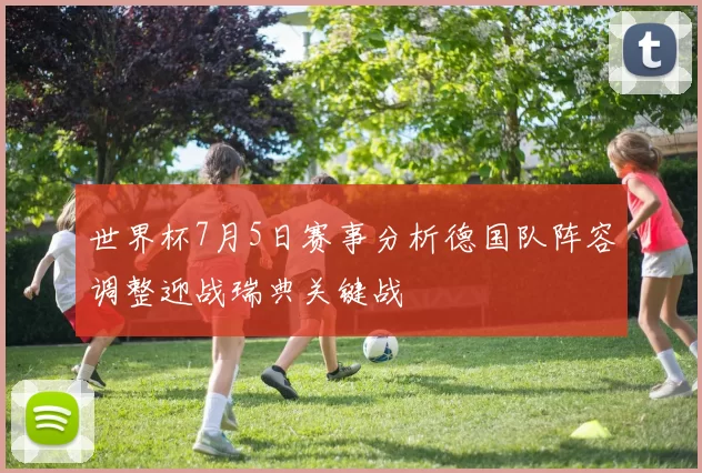 世界杯7月5日赛事分析德国队阵容调整迎战瑞典关键战