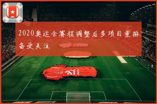 2020奥运会赛程调整后多项目重排备受关注