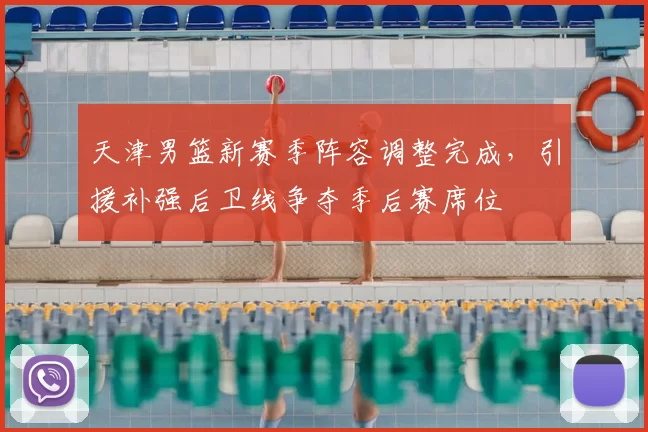 天津男篮新赛季阵容调整完成，引援补强后卫线争夺季后赛席位