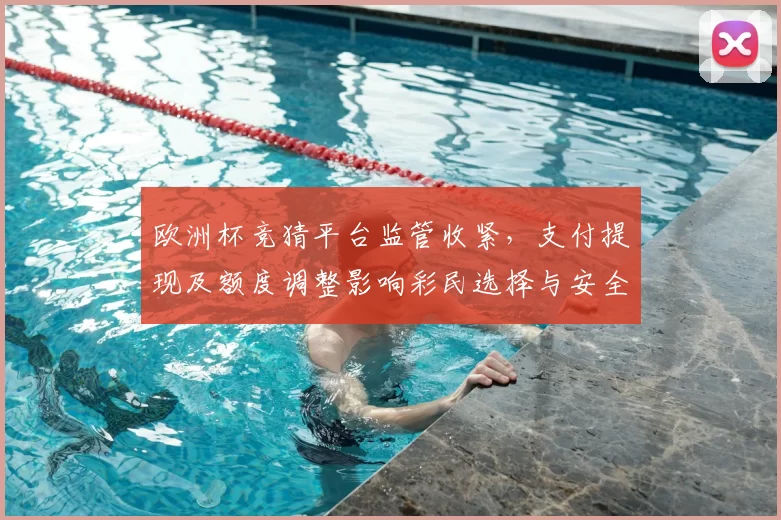 欧洲杯竞猜平台监管收紧，支付提现及额度调整影响彩民选择与安全提示