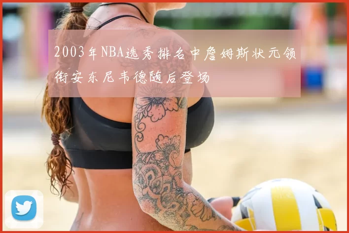 2003年NBA选秀排名中詹姆斯状元领衔安东尼韦德随后登场