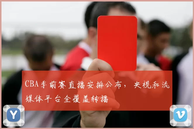 CBA季前赛直播安排公布,央视和流媒体平台全覆盖转播