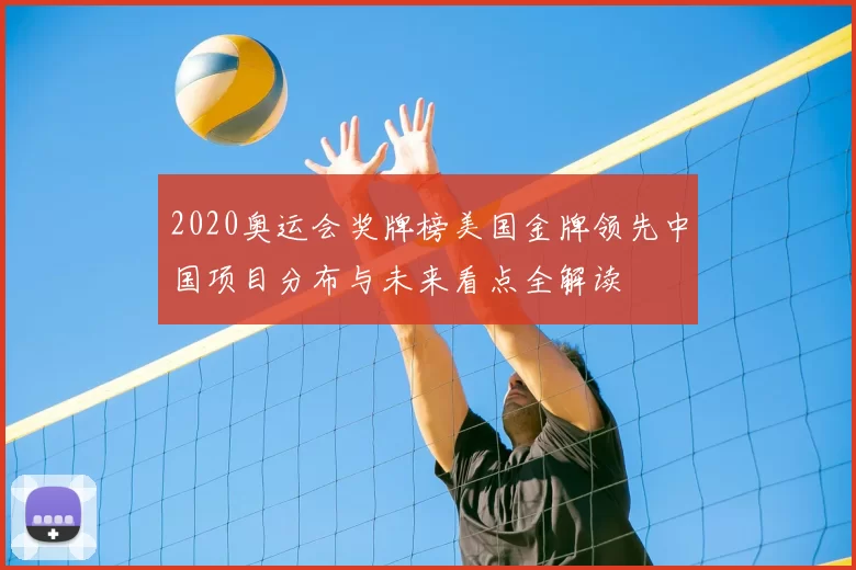 2020奥运会奖牌榜美国金牌领先中国项目分布与未来看点全解读