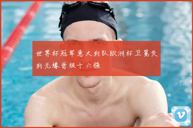 世界杯冠军意大利队欧洲杯卫冕失利无缘晋级十六强