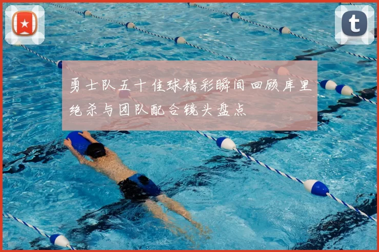 勇士队五十佳球精彩瞬间回顾库里绝杀与团队配合镜头盘点