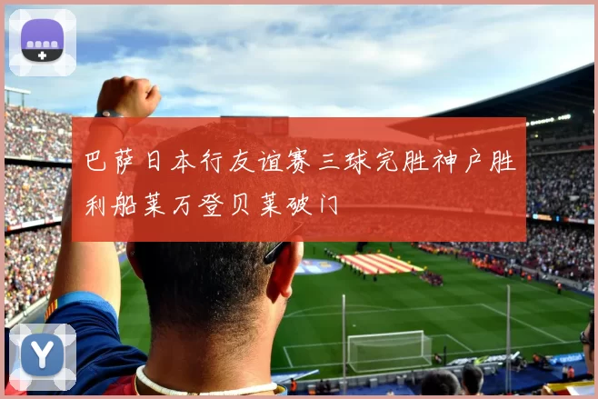 巴萨日本行友谊赛三球完胜神户胜利船莱万登贝莱破门