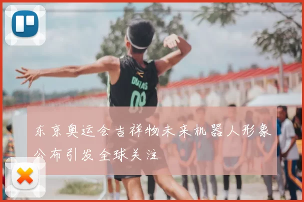 东京奥运会吉祥物未来机器人形象公布引发全球关注