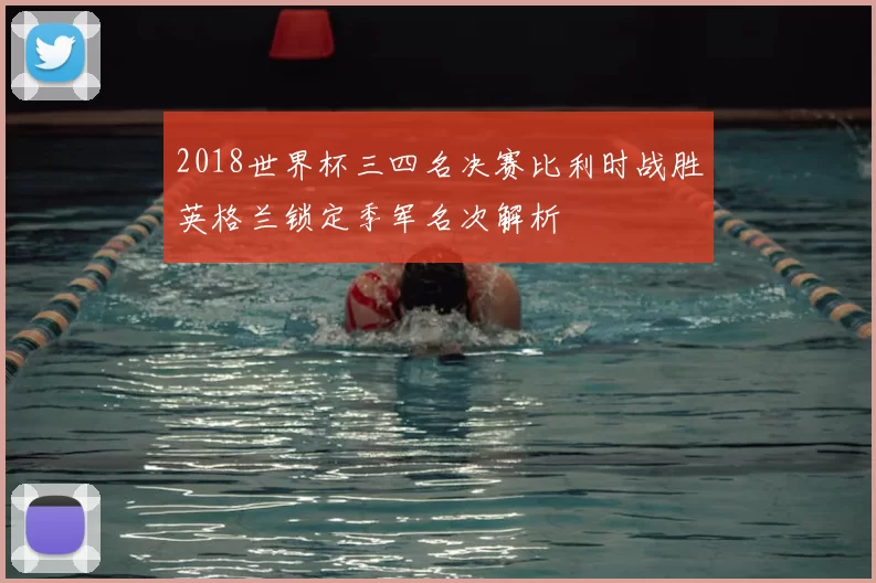 2018世界杯三四名决赛比利时战胜英格兰锁定季军名次解析