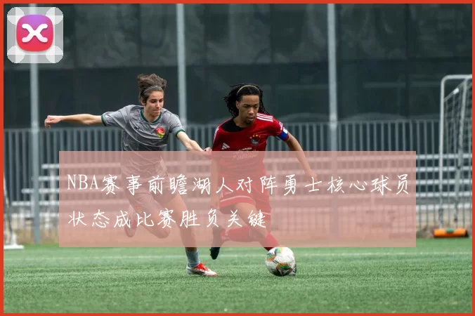 NBA赛事前瞻湖人对阵勇士核心球员状态成比赛胜负关键