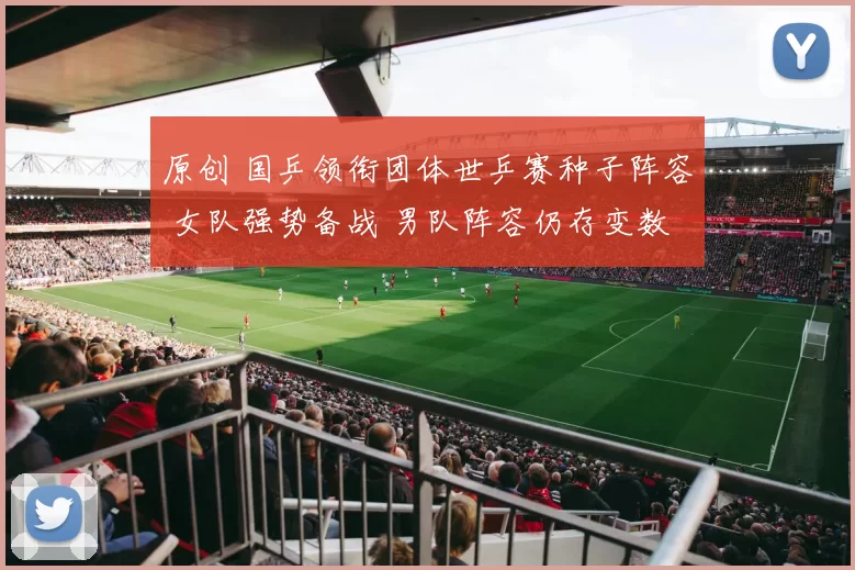 原创 国乒领衔团体世乒赛种子阵容 女队强势备战 男队阵容仍存变数