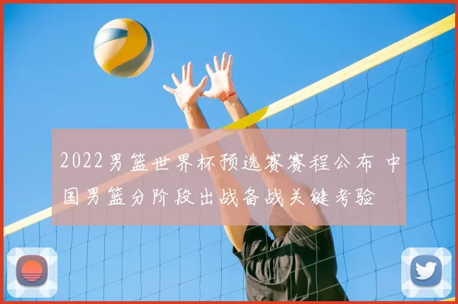 2022男篮世界杯预选赛赛程公布 中国男篮分阶段出战备战关键考验
